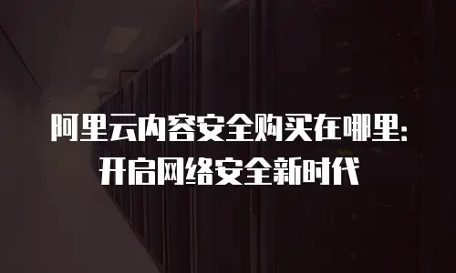 阿里云内容安全购买在哪里：开启网络安全新时代