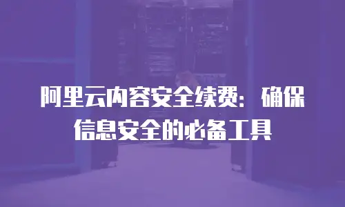 阿里云内容安全续费：确保信息安全的必备工具