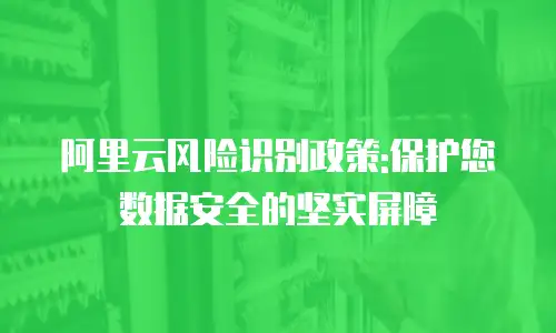 阿里云风险识别政策:保护您数据安全的坚实屏障