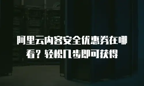 阿里云内容安全优惠券在哪看？轻松几步即可获得