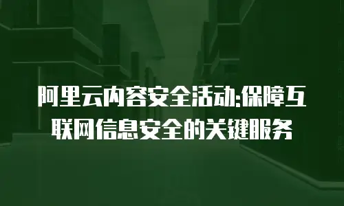 阿里云内容安全活动:保障互联网信息安全的关键服务