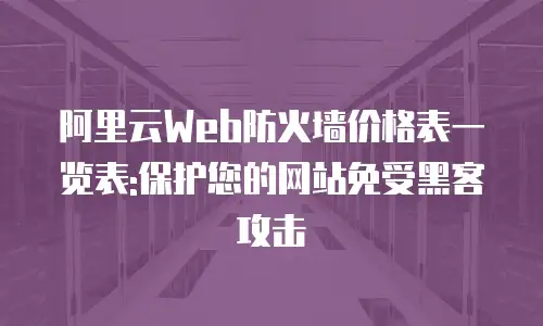 阿里云Web防火墙价格表一览表:保护您的网站免受黑客攻击