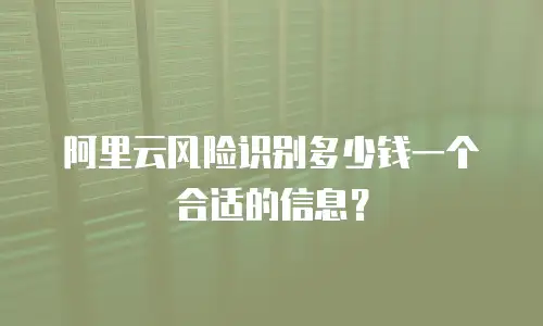 阿里云风险识别多少钱一个合适的信息？