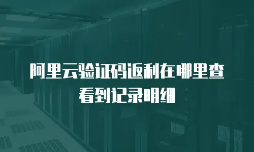 阿里云验证码返利在哪里查看到记录明细