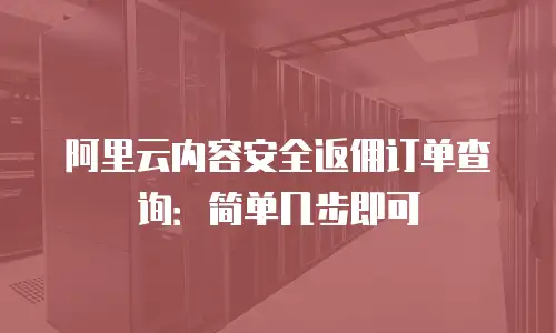 阿里云内容安全返佣订单查询：简单几步即可