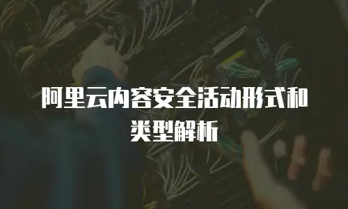 阿里云内容安全活动形式和类型解析