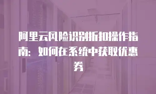 阿里云风险识别折扣操作指南：如何在系统中获取优惠券