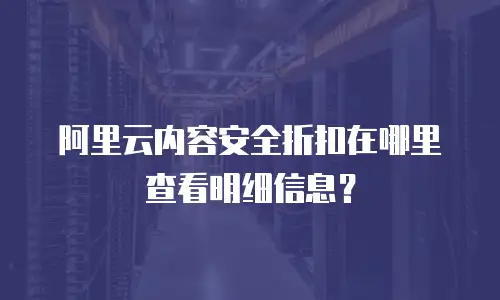 阿里云内容安全折扣在哪里查看明细信息？