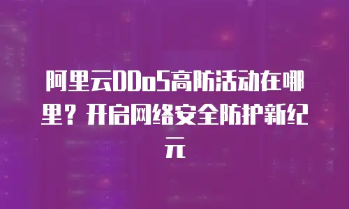 阿里云DDoS高防活动在哪里？开启网络安全防护新纪元