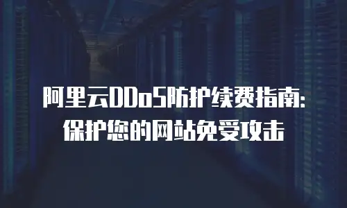 阿里云DDoS防护续费指南：保护您的网站免受攻击