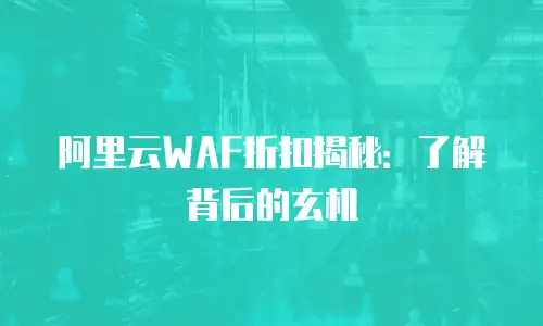 阿里云WAF折扣揭秘：了解背后的玄机