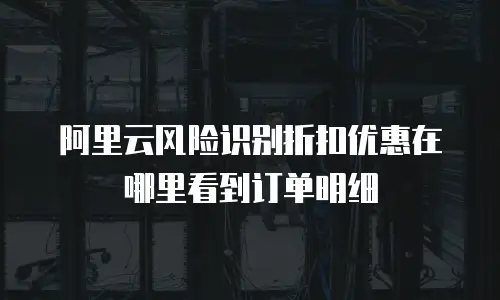 阿里云风险识别折扣优惠在哪里看到订单明细