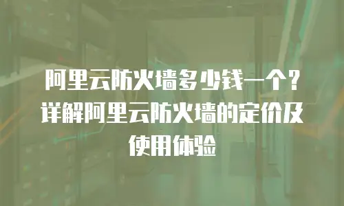 阿里云防火墙多少钱一个？详解阿里云防火墙的定价及使用体验