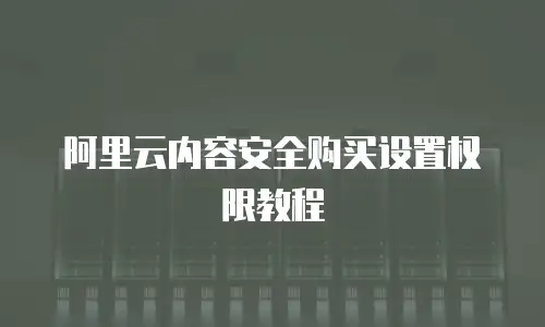阿里云内容安全购买设置权限教程