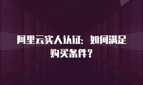 阿里云实人认证：如何满足购买条件？