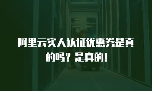阿里云实人认证优惠券是真的吗？是真的！