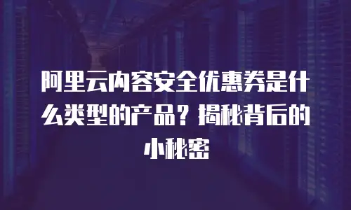 阿里云内容安全优惠券是什么类型的产品？揭秘背后的小秘密