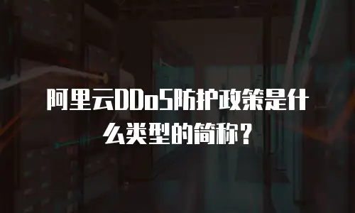 阿里云DDoS防护政策是什么类型的简称？