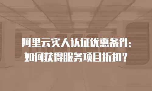 阿里云实人认证优惠条件：如何获得服务项目折扣？
