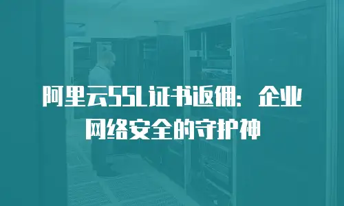 阿里云SSL证书返佣：企业网络安全的守护神