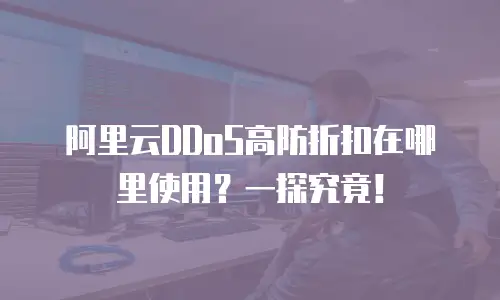 阿里云DDoS高防折扣在哪里使用？一探究竟！