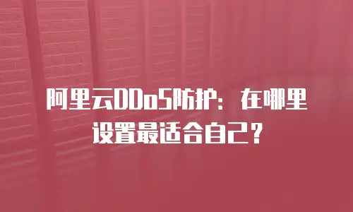 阿里云DDoS防护：在哪里设置最适合自己？