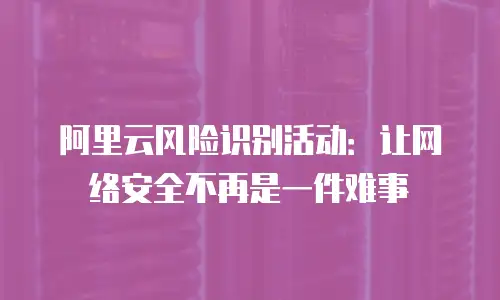 阿里云风险识别活动：让网络安全不再是一件难事