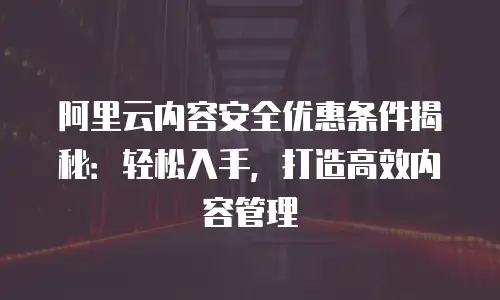 阿里云内容安全优惠条件揭秘：轻松入手，打造高效内容管理