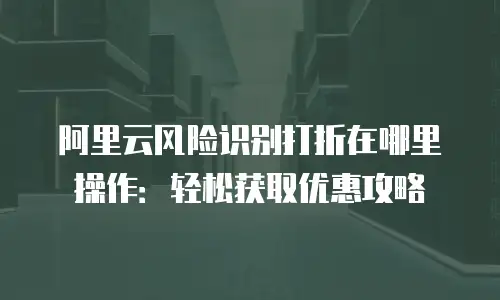 阿里云风险识别打折在哪里操作：轻松获取优惠攻略