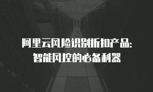 阿里云风险识别折扣产品：智能风控的必备利器