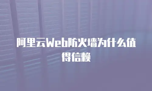 阿里云Web防火墙为什么值得信赖