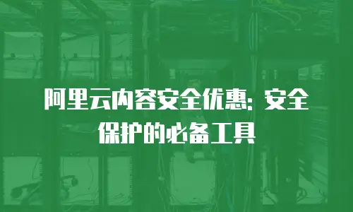 阿里云内容安全优惠: 安全保护的必备工具