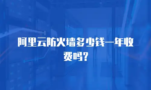 阿里云防火墙多少钱一年收费吗？