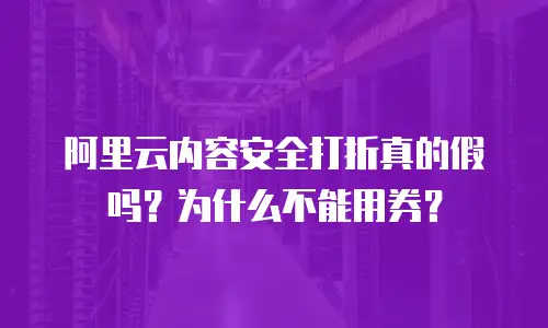 阿里云内容安全打折真的假吗？为什么不能用券？