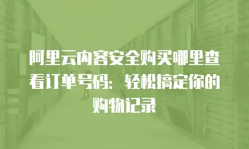 阿里云内容安全购买哪里查看订单号码：轻松搞定你的购物记录