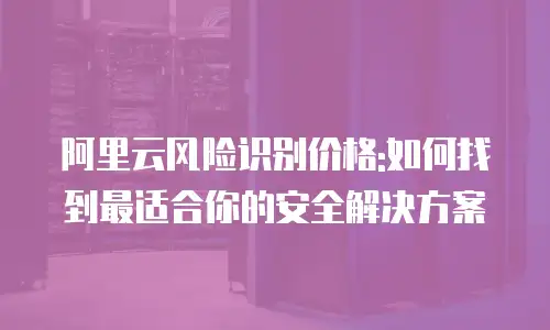 阿里云风险识别价格:如何找到最适合你的安全解决方案