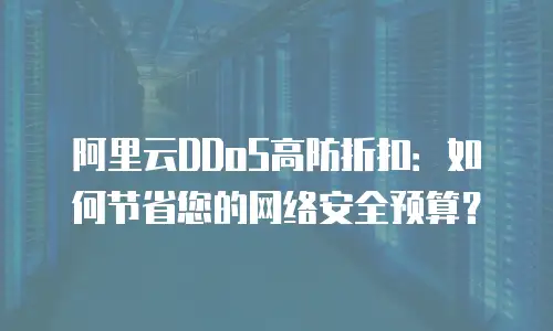 阿里云DDoS高防折扣：如何节省您的网络安全预算？