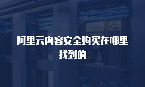 阿里云内容安全购买在哪里找到的