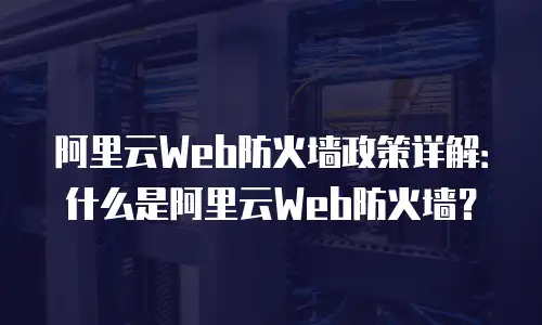 阿里云Web防火墙政策详解：什么是阿里云Web防火墙？