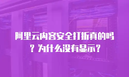 阿里云内容安全打折真的吗？为什么没有显示？