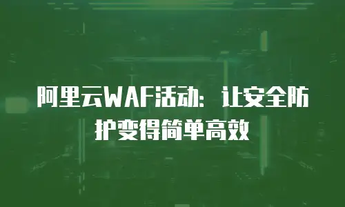 阿里云WAF活动：让安全防护变得简单高效