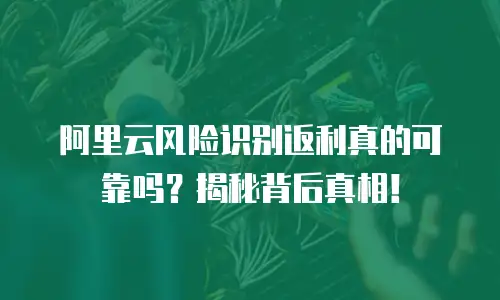 阿里云风险识别返利真的可靠吗？揭秘背后真相！