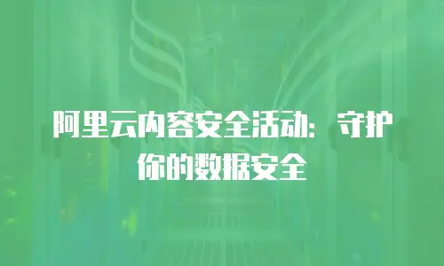 阿里云内容安全活动：守护你的数据安全