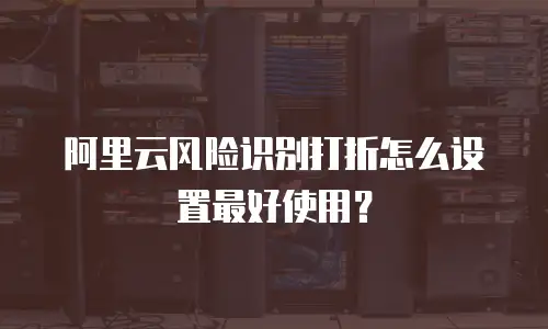 阿里云风险识别打折怎么设置最好使用？
