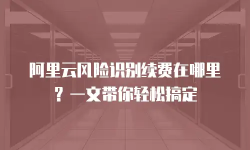 阿里云风险识别续费在哪里？一文带你轻松搞定