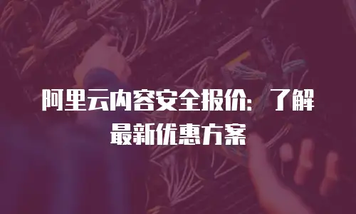 阿里云内容安全报价：了解最新优惠方案