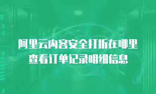 阿里云内容安全打折在哪里查看订单记录明细信息
