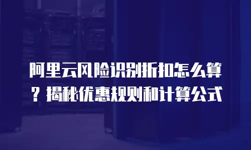 阿里云风险识别折扣怎么算？揭秘优惠规则和计算公式