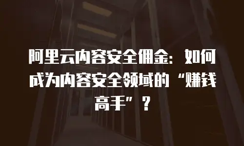 阿里云内容安全佣金：如何成为内容安全领域的“赚钱高手”？