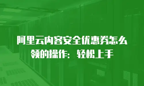 阿里云内容安全优惠券怎么领的操作：轻松上手